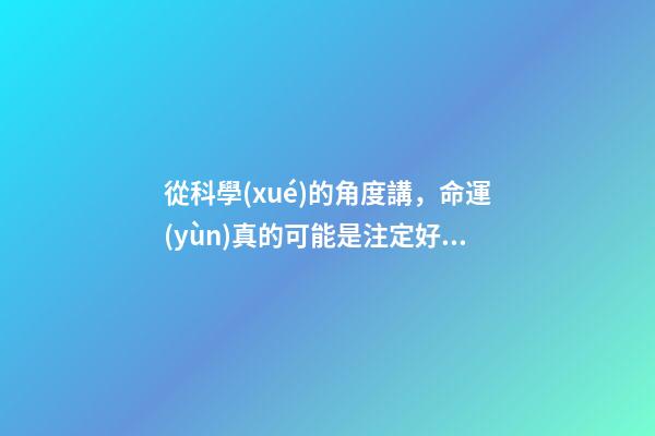 從科學(xué)的角度講，命運(yùn)真的可能是注定好的嗎？ 每個(gè)人的命運(yùn)都是上天注定好了的嗎？
